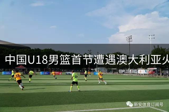 中国U18男篮首节遭遇澳大利亚火力压制 单节落后8分