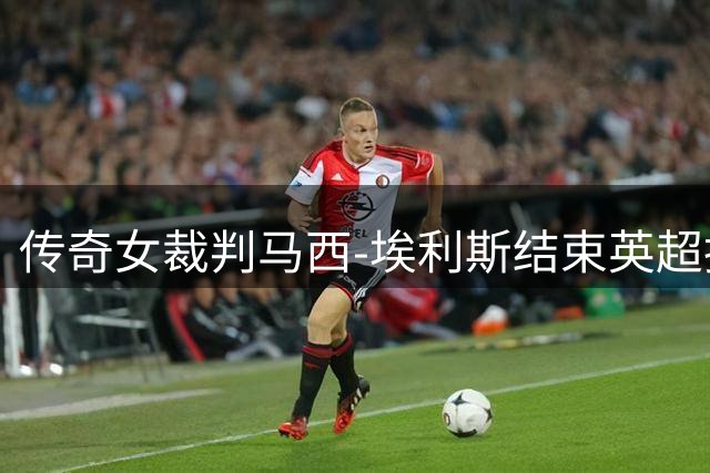 传奇女裁判马西-埃利斯结束英超执法生涯 将执掌英足总女性裁判发展
