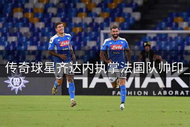传奇球星齐达内执掌法国队帅印 开启高卢雄鸡新时代