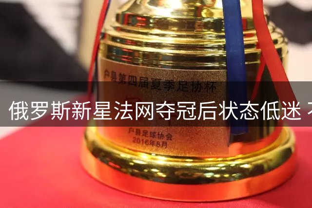 俄罗斯新星法网夺冠后状态低迷 不敌乌克兰劲敌惨遭淘汰