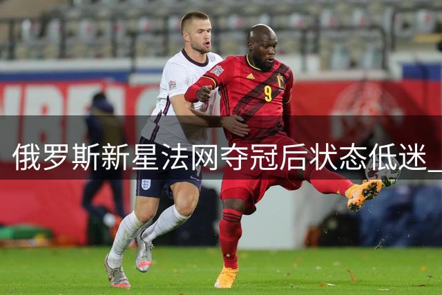 俄罗斯新星法网夺冠后状态低迷 不敌乌克兰劲敌惨遭淘汰