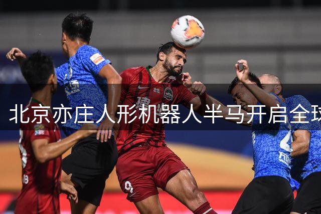 北京亦庄人形机器人半马开启全球招募 2027年4月18日开赛