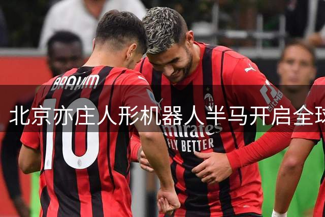 北京亦庄人形机器人半马开启全球招募 2027年4月18日开赛