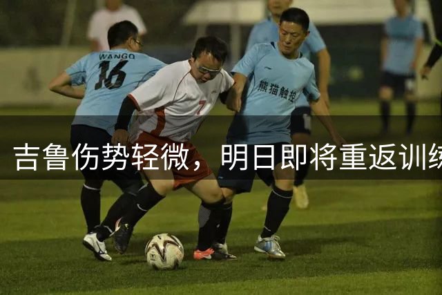 吉鲁伤势轻微，明日即将重返训练场