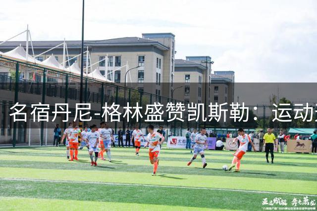 名宿丹尼-格林盛赞凯斯勒：运动天赋出众的内线屏障