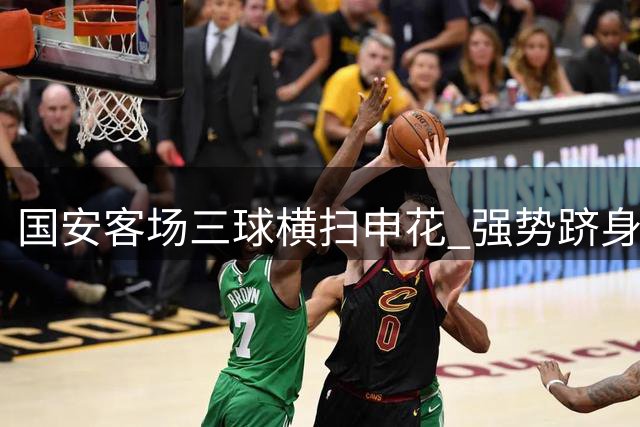 国安客场三球横扫申花 强势跻身亚冠资格区