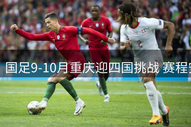 国足9-10月重庆迎四国挑战 赛程安排正式出炉