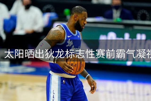 太阳晒出狄龙标志性赛前霸气凝视镜头