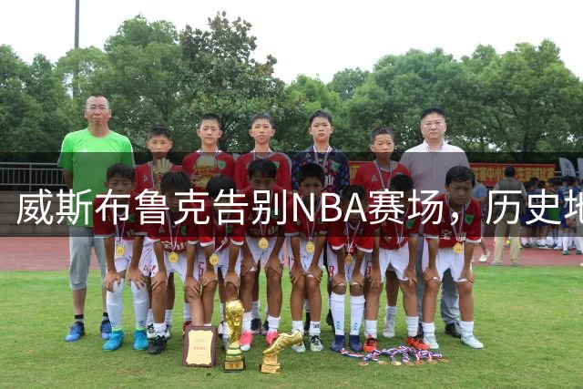 威斯布鲁克告别NBA赛场，历史地位堪比詹姆斯