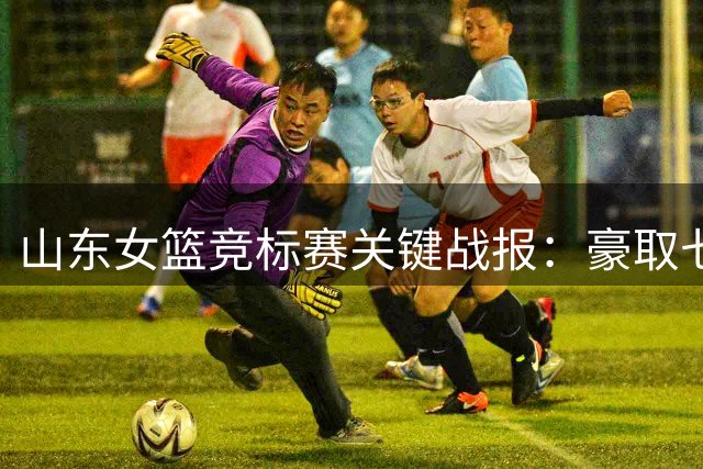 山东女篮竞标赛关键战报：豪取七连胜强势挺进八强
