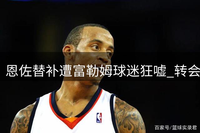 恩佐替补遭富勒姆球迷狂嘘 转会风波与世界杯旧怨交织