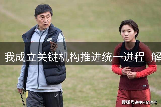我成立关键机构推进统一进程 解放军战备行动持续推进