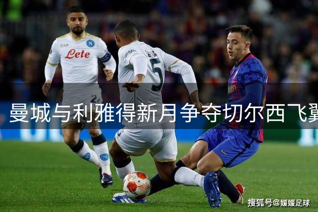 曼城与利雅得新月争夺切尔西飞翼 7000万镑标价成焦点
