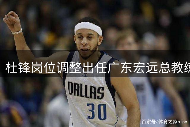 杜锋岗位调整出任广东宏远总教练 深耕战略布局开启执教新征程