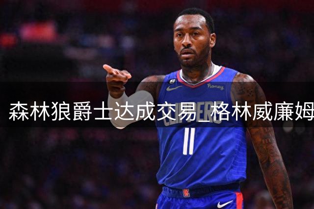 森林狼爵士达成交易 格林威廉姆斯互换东家