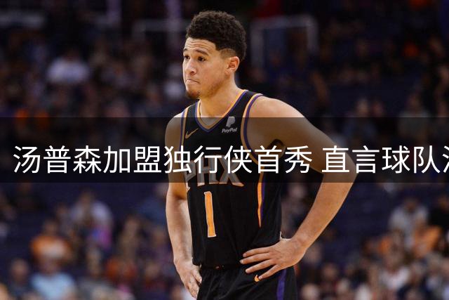 汤普森加盟独行侠首秀 直言球队潜力无限憧憬新赛季