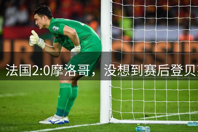 法国2:0摩洛哥，没想到赛后登贝莱这样说，没姆巴佩就没我的进球？
