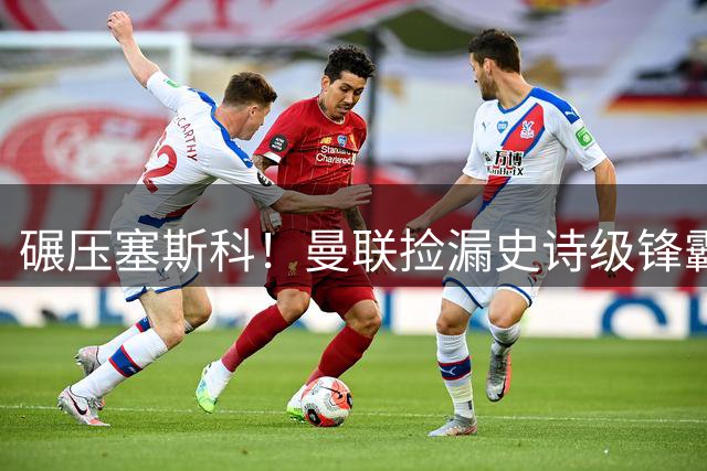 碾压塞斯科！曼联捡漏史诗级锋霸！免签完美升级 7400 万新援