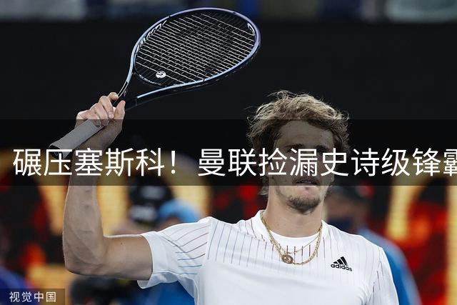 碾压塞斯科！曼联捡漏史诗级锋霸！免签完美升级 7400 万新援