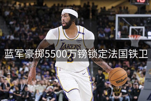蓝军豪掷5500万镑锁定法国铁卫 米堡瞄准世界杯美国国脚
