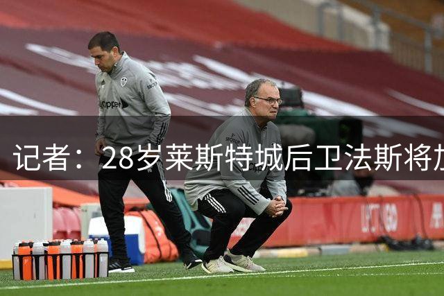 记者：28岁莱斯特城后卫法斯将加盟西汉姆，双方预计将签约3年