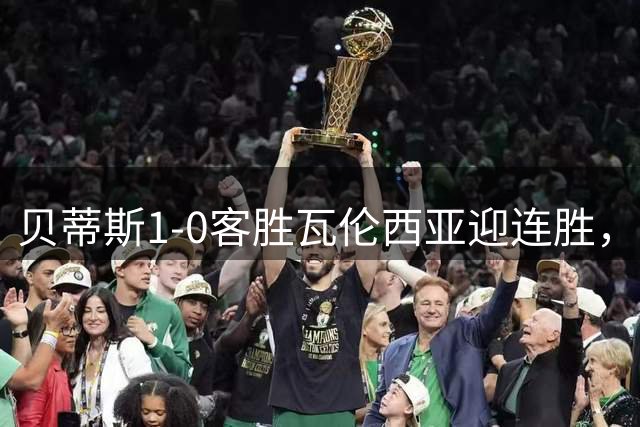 贝蒂斯1-0客胜瓦伦西亚迎连胜，巴勃罗-加西亚替补制胜