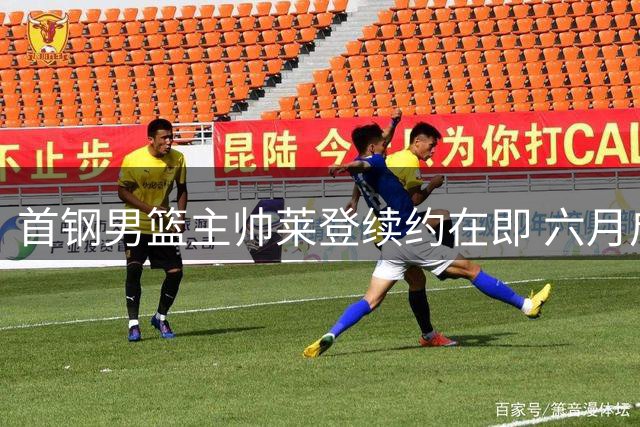 首钢男篮主帅莱登续约在即 六月启动新赛季训练