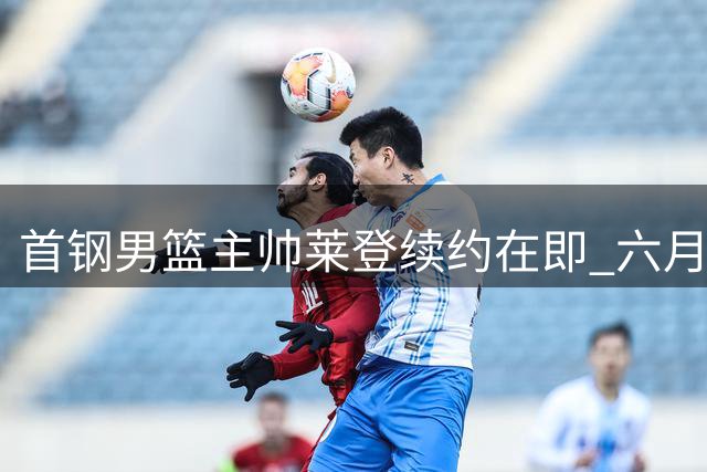 首钢男篮主帅莱登续约在即 六月启动新赛季训练