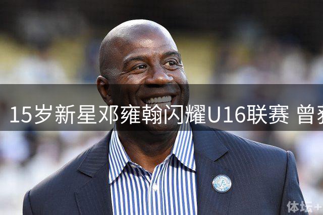 15岁新星邓雍翰闪耀U16联赛 曾获广东最佳小学生称号