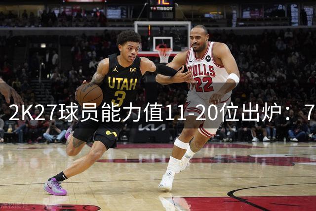 2K27球员能力值11-20位出炉：76人四将上榜 詹姆斯排第16