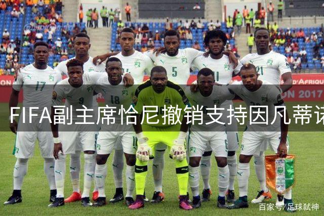 FIFA副主席恰尼撤销支持因凡蒂诺 矛盾源于世界杯股权风波