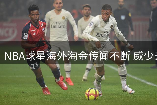 NBA球星海外淘金传闻不断 威少去向成谜引热议
