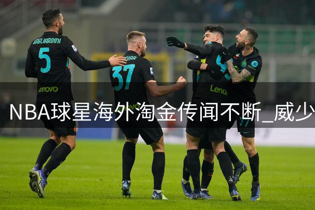 NBA球星海外淘金传闻不断 威少去向成谜引热议